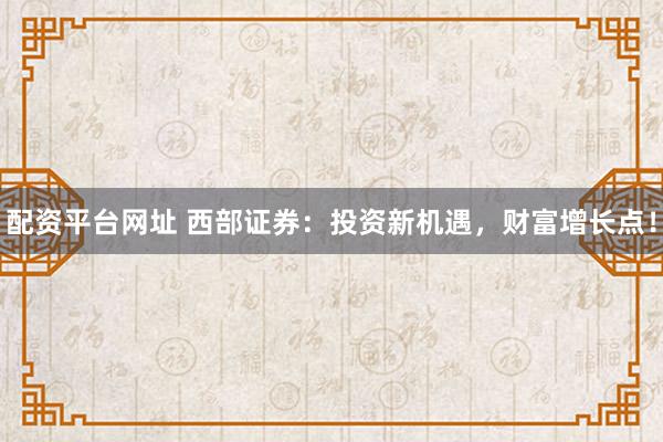 配资平台网址 西部证券：投资新机遇，财富增长点！