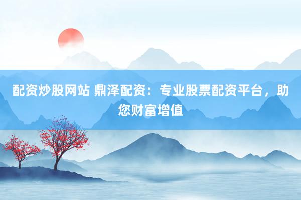 配资炒股网站 鼎泽配资:专业股票配资平台,助您财富增值