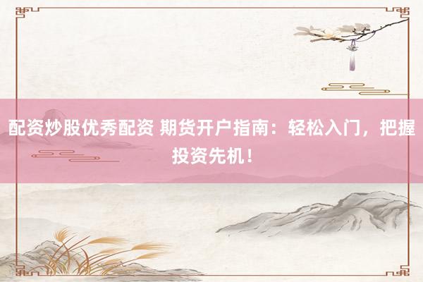 配资炒股优秀配资 期货开户指南：轻松入门，把握投资先机！