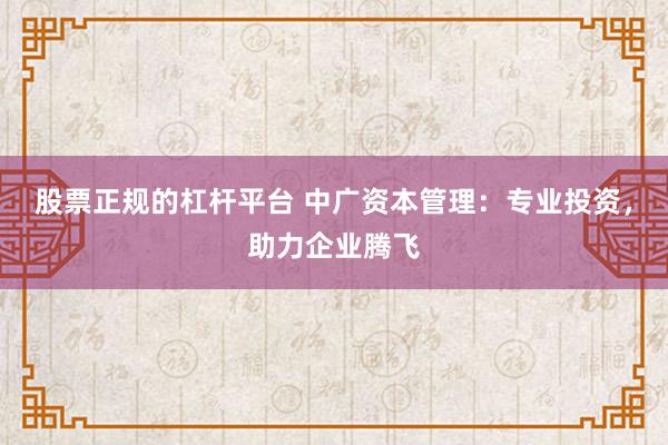 股票正规的杠杆平台 中广资本管理:专业投资,助力企业腾飞