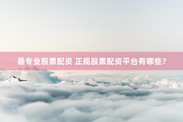 最专业股票配资 正规股票配资平台有哪些？