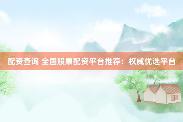 配资查询 全国股票配资平台推荐：权威优选平台