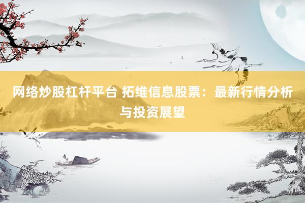 网络炒股杠杆平台 拓维信息股票：最新行情分析与投资展望