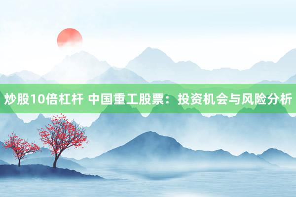 炒股10倍杠杆 中国重工股票：投资机会与风险分析