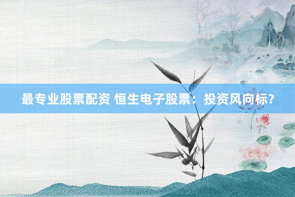 最专业股票配资 恒生电子股票：投资风向标？