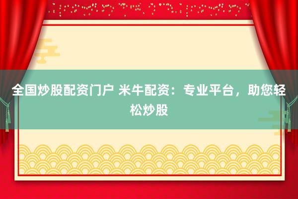 全国炒股配资门户 米牛配资：专业平台，助您轻松炒股