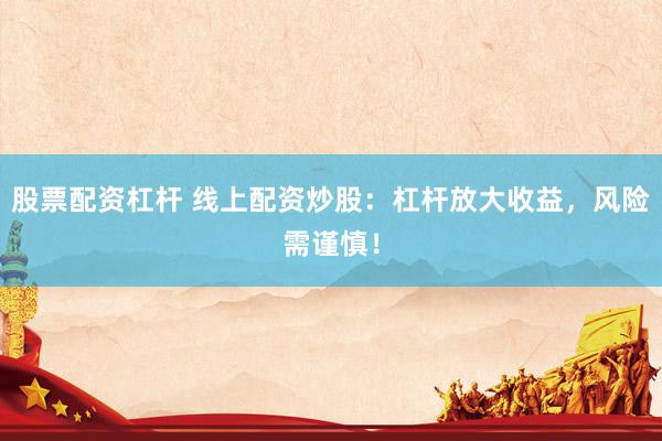 股票配资杠杆 线上配资炒股：杠杆放大收益，风险需谨慎！