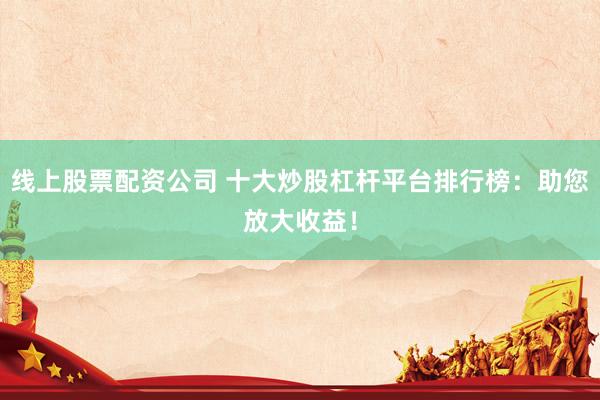 线上股票配资公司 十大炒股杠杆平台排行榜：助您放大收益！