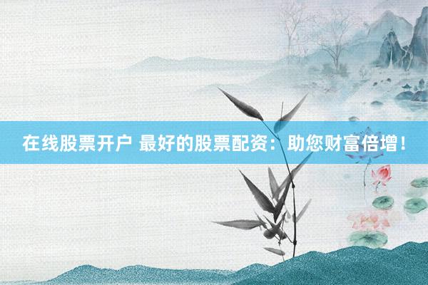 在线股票开户 最好的股票配资：助您财富倍增！