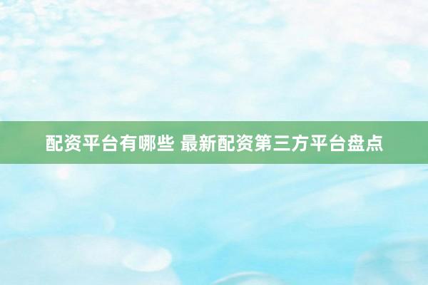 配资平台有哪些 最新配资第三方平台盘点