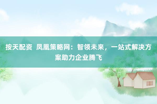 按天配资 凤凰策略网:智领未来,一站式解决方案助力企业腾飞